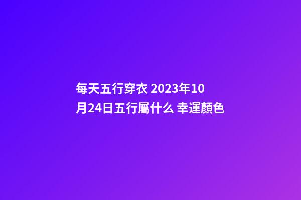 每天五行穿衣 2023年10月24日五行屬什么 幸運顏色